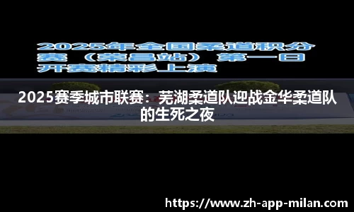 2025赛季城市联赛：芜湖柔道队迎战金华柔道队的生死之夜